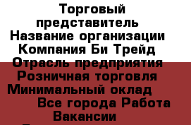 Торговый представитель › Название организации ­ Компания Би-Трейд › Отрасль предприятия ­ Розничная торговля › Минимальный оклад ­ 35 000 - Все города Работа » Вакансии   . Башкортостан респ.,Мечетлинский р-н